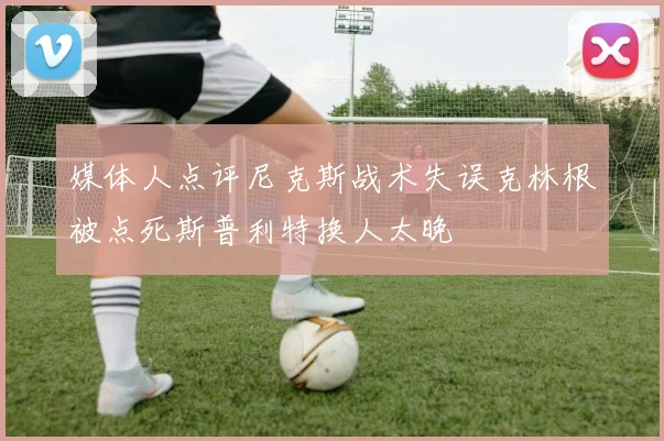媒体人点评尼克斯战术失误克林根被点死斯普利特换人太晚