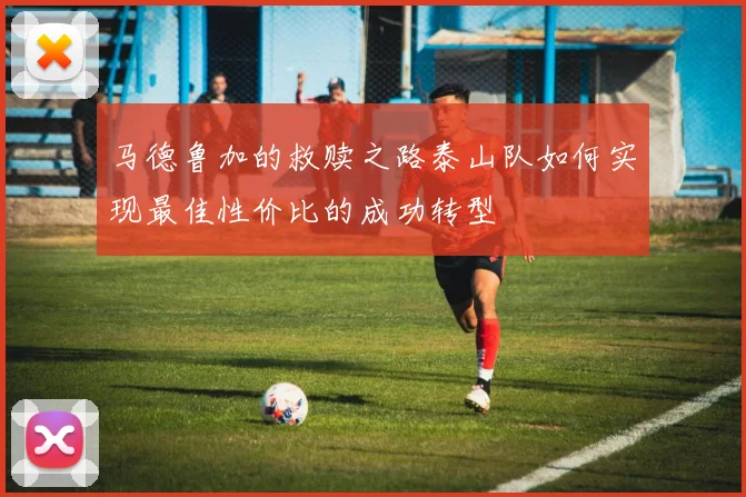 马德鲁加的救赎之路泰山队如何实现最佳性价比的成功转型