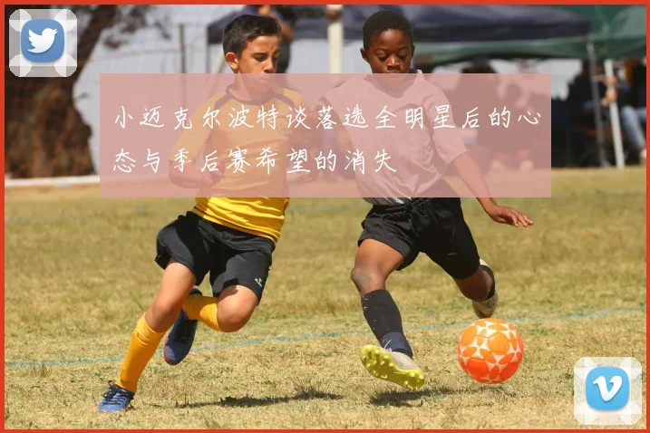 小迈克尔波特谈落选全明星后的心态与季后赛希望的消失