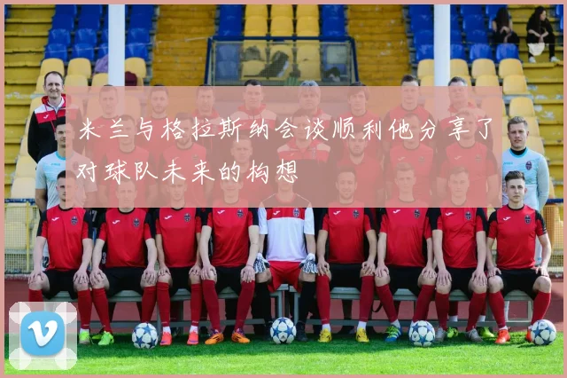 米兰与格拉斯纳会谈顺利他分享了对球队未来的构想