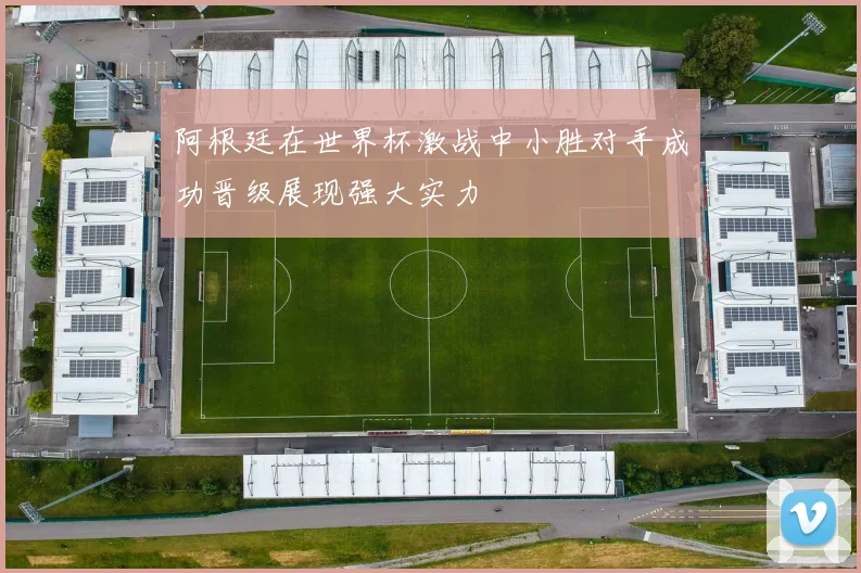 阿根廷在世界杯激战中小胜对手成功晋级展现强大实力
