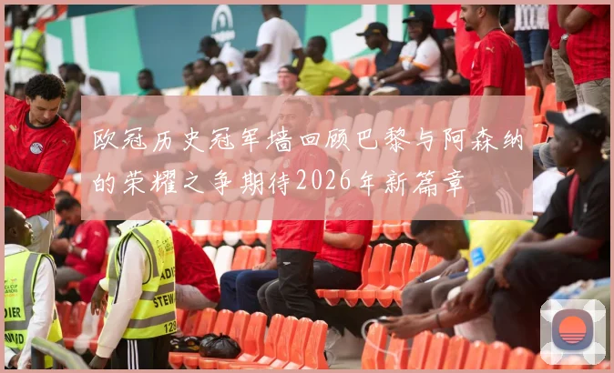 欧冠历史冠军墙回顾巴黎与阿森纳的荣耀之争期待2026年新篇章
