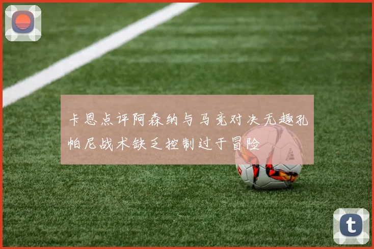 卡恩点评阿森纳与马竞对决无趣孔帕尼战术缺乏控制过于冒险