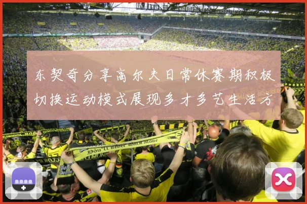 东契奇分享高尔夫日常休赛期积极切换运动模式展现多才多艺生活方式