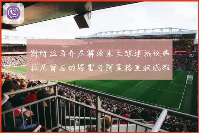 斯特拉马乔尼解读米兰球迷抗议弗拉尼背后的塔雷与阿莱格里权威维护
