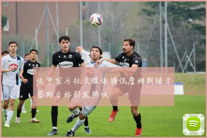 法甲官方社交媒体调侃詹姆斯暗示签约合作引发热议