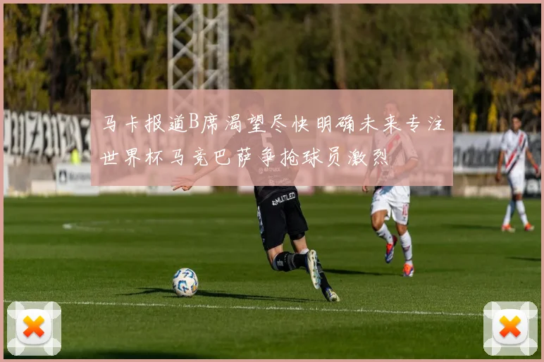 马卡报道B席渴望尽快明确未来专注世界杯马竞巴萨争抢球员激烈