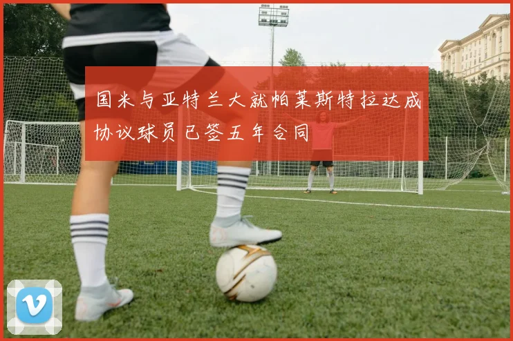 国米与亚特兰大就帕莱斯特拉达成协议球员已签五年合同