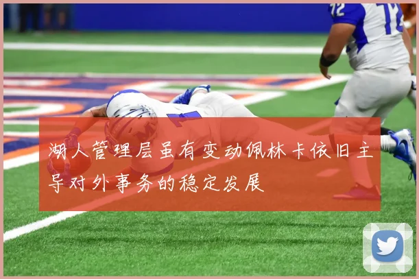 湖人管理层虽有变动佩林卡依旧主导对外事务的稳定发展