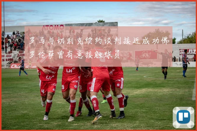 罗马与切利克续约谈判接近成功佛罗伦萨曾有意接触球员