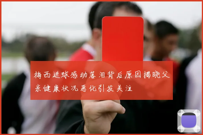 梅西进球感动落泪背后原因揭晓父亲健康状况恶化引发关注