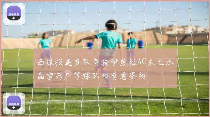西媒报道多队争抢伊劳拉AC米兰水晶宫药厂等球队均有意签约