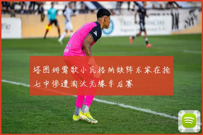 塔图姆莺歌小瓦格纳缺阵东家在抢七中惨遭淘汰无缘季后赛