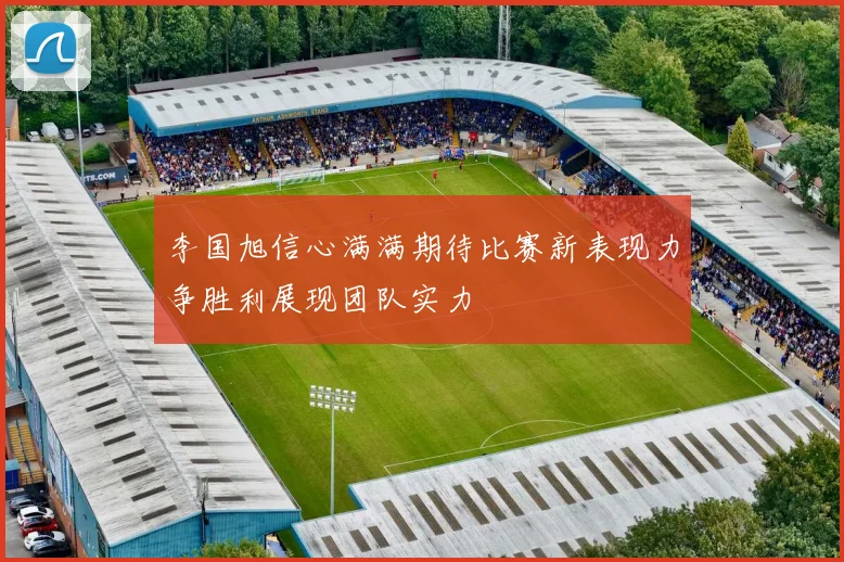 李国旭信心满满期待比赛新表现力争胜利展现团队实力