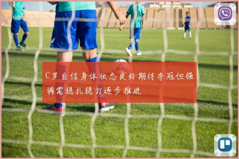 C罗自信身体状态良好期待夺冠但强调需稳扎稳打逐步推进