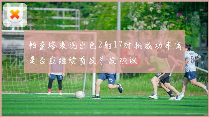帕奎塔表现出色2射17对抗成功率高是否应继续首发引发热议