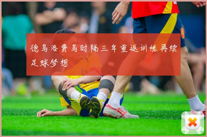 德乌洛费乌时隔三年重返训练再续足球梦想