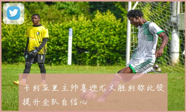 卡利亚里主帅喜迎尤文胜利称此役提升全队自信心