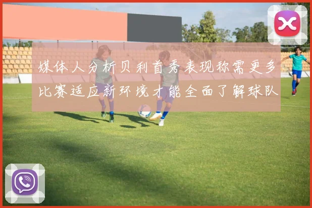 媒体人分析贝利首秀表现称需更多比赛适应新环境才能全面了解球队