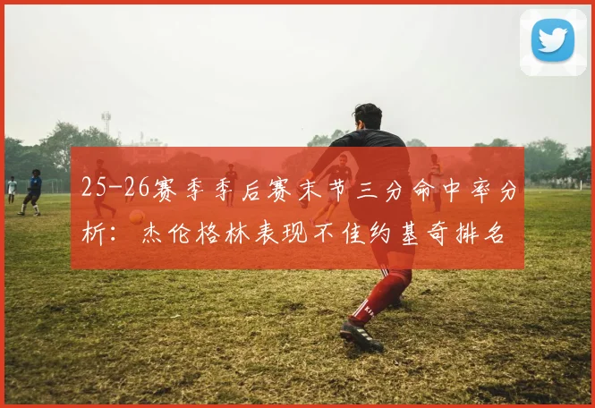 25-26赛季季后赛末节三分命中率分析：杰伦格林表现不佳约基奇排名靠后