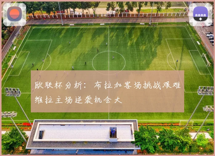 欧联杯分析：布拉加客场挑战艰难维拉主场逆袭机会大