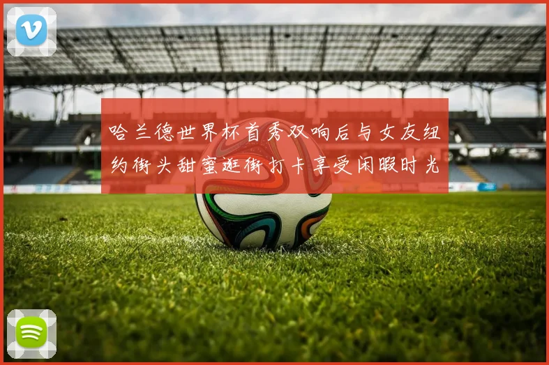 哈兰德世界杯首秀双响后与女友纽约街头甜蜜逛街打卡享受闲暇时光
