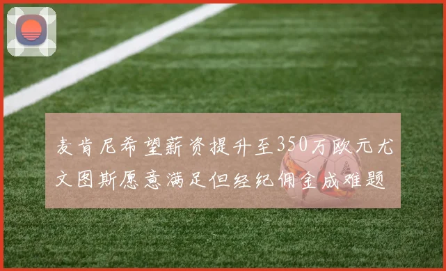 麦肯尼希望薪资提升至350万欧元尤文图斯愿意满足但经纪佣金成难题