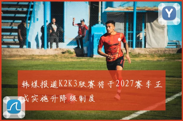 韩媒报道K2K3联赛将于2027赛季正式实施升降级制度