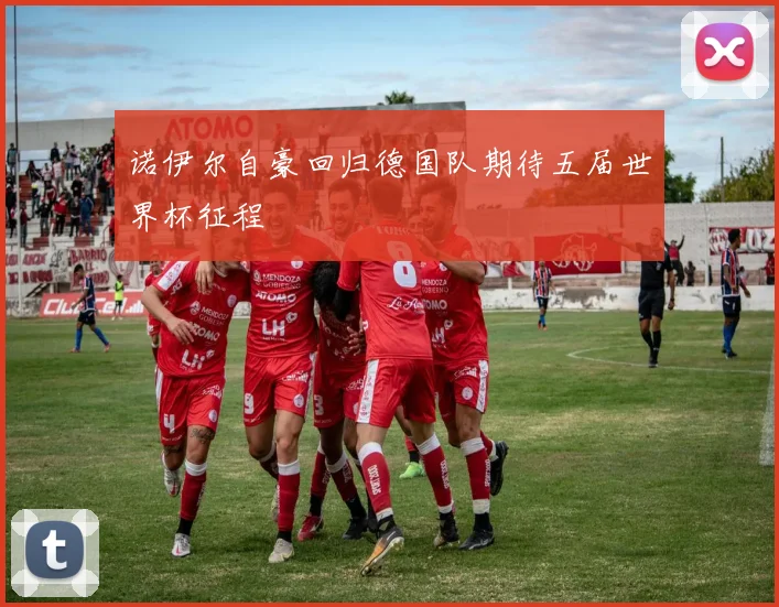 诺伊尔自豪回归德国队期待五届世界杯征程