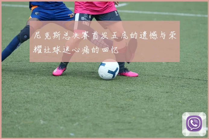 尼克斯总决赛首发五虎的遗憾与荣耀让球迷心痛的回忆