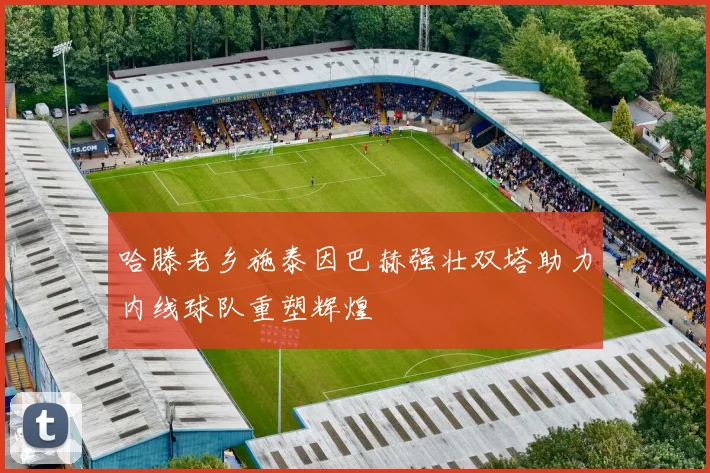 哈滕老乡施泰因巴赫强壮双塔助力内线球队重塑辉煌