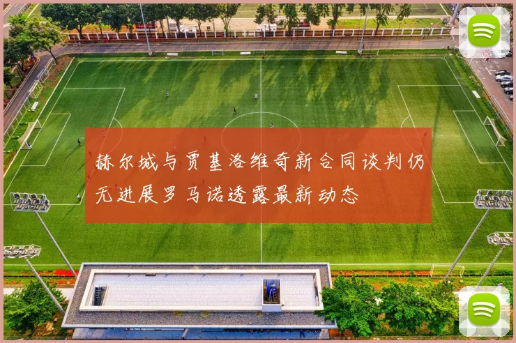 赫尔城与贾基洛维奇新合同谈判仍无进展罗马诺透露最新动态