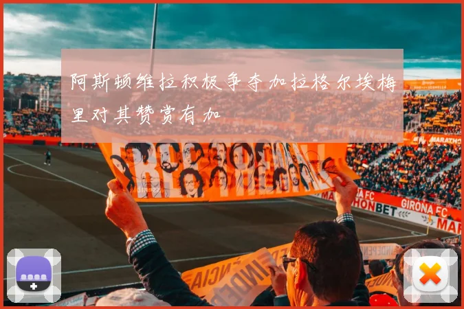 阿斯顿维拉积极争夺加拉格尔埃梅里对其赞赏有加
