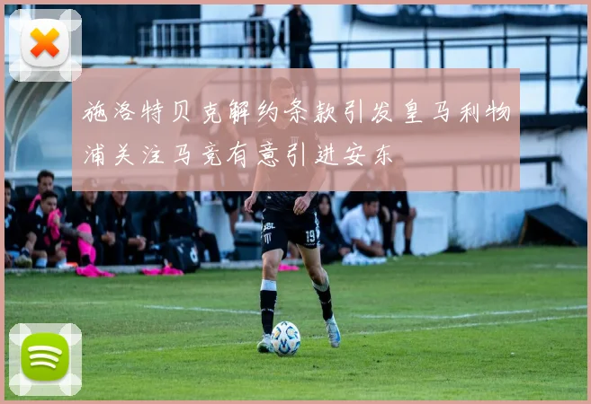 施洛特贝克解约条款引发皇马利物浦关注马竞有意引进安东