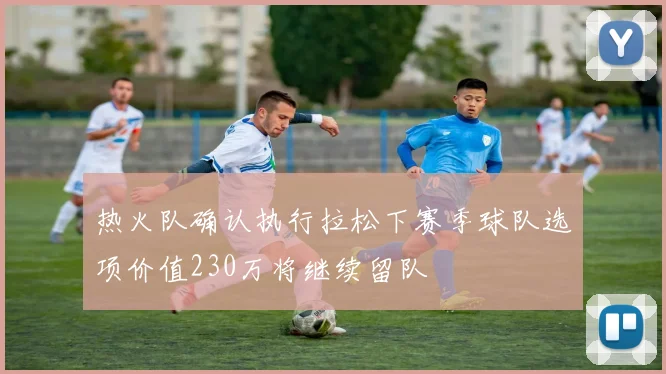 热火队确认执行拉松下赛季球队选项价值230万将继续留队