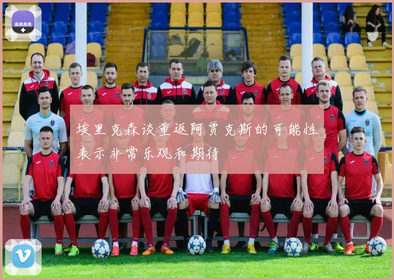 埃里克森谈重返阿贾克斯的可能性表示非常乐观和期待
