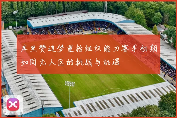 库里赞追梦重拾组织能力赛季初期如同无人区的挑战与机遇