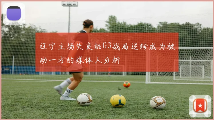 辽宁主场失良机G3战局逆转成为被动一方的媒体人分析