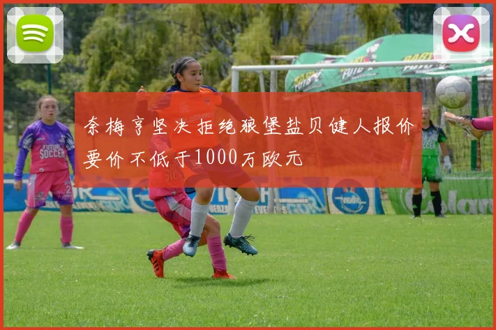 奈梅亨坚决拒绝狼堡盐贝健人报价要价不低于1000万欧元